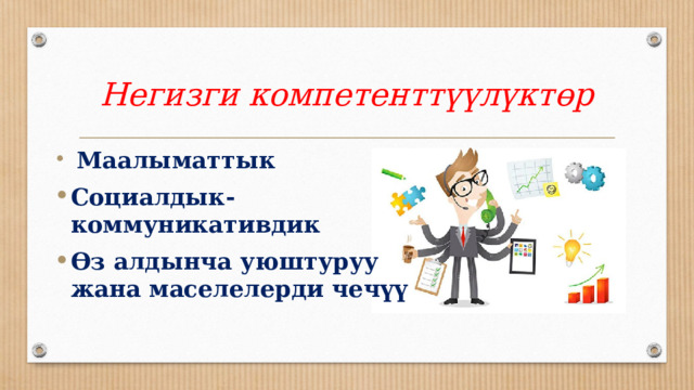 Негизги компетенттүүлүктөр  Маалыматтык Социалдык- коммуникативдик Өз алдынча уюштуруу жана маселелерди чечүү 