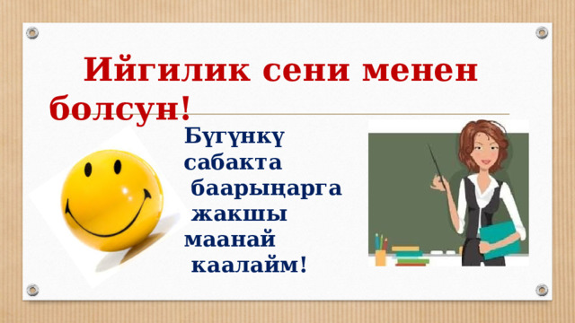  Ийгилик сени менен болсун! Бүгүнкү сабакта  баарыңарга  жакшы маанай  каалайм! 