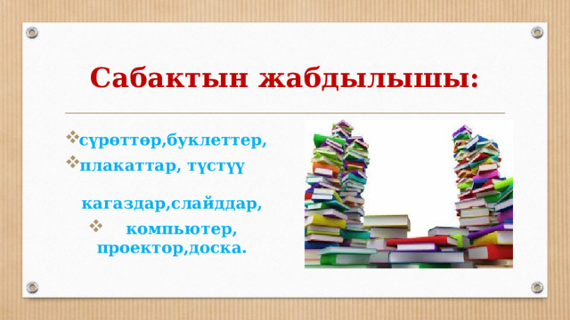 Сабактын жабдылышы: сүрөттөр,буклеттер, плакаттар, түстүү кагаздар,слайддар,  компьютер, проектор,доска. 