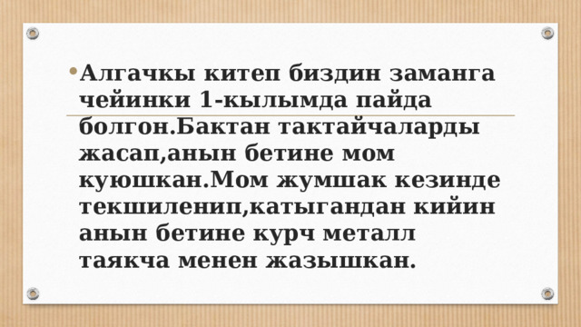 Алгачкы китеп биздин заманга чейинки 1-кылымда пайда болгон.Бактан тактайчаларды жасап,анын бетине мом куюшкан.Мом жумшак кезинде текшиленип,катыгандан кийин анын бетине курч металл таякча менен жазышкан. 
