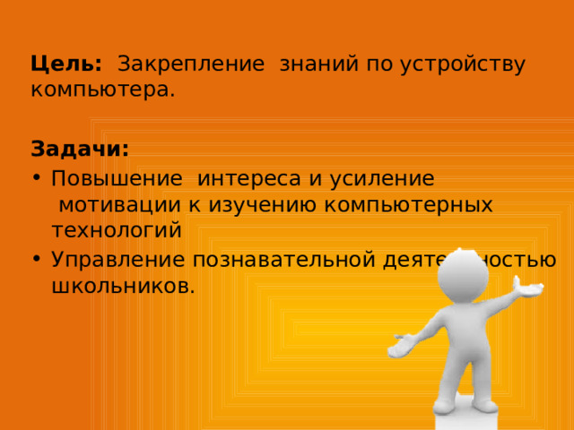  Цель: Закрепление знаний по устройству компьютера. Задачи: Повышение интереса и усиление  мотивации к изучению компьютерных технологий Управление познавательной деятельностью школьников.  