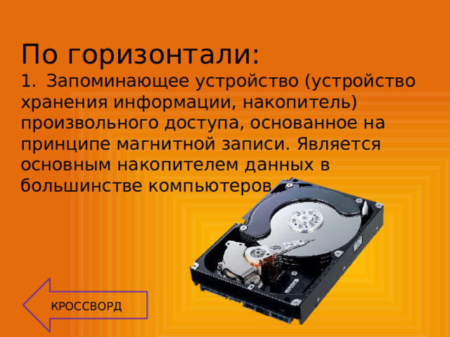 По горизонтали: 1.   Запоминающее устройство (устройство хранения информации, накопитель) произвольного доступа, основанное на принципе магнитной записи. Является основным накопителем данных в большинстве компьютеров. КРОССВОРД 