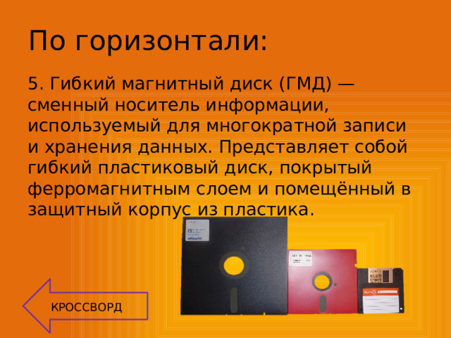 По горизонтали: 5. Гибкий магнитный диск (ГМД) — сменный носитель информации, используемый для многократной записи и хранения данных. Представляет собой гибкий пластиковый диск, покрытый ферромагнитным слоем и помещённый в защитный корпус из пластика. КРОССВОРД 