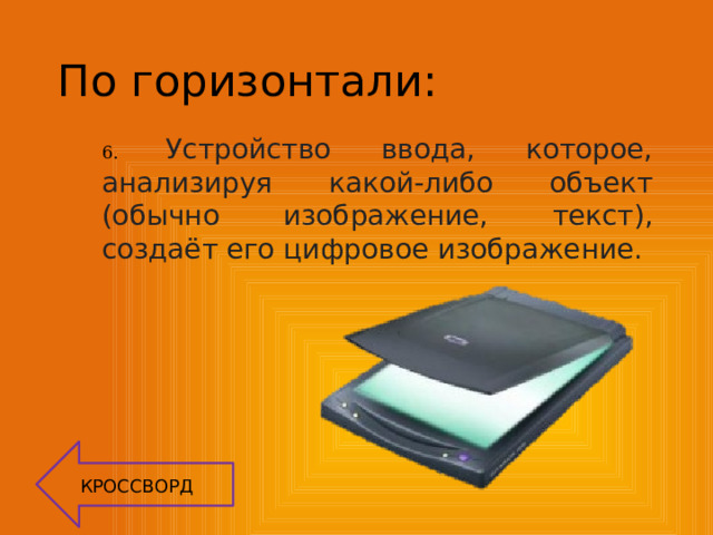 По горизонтали: 6.  Устройство ввода, которое, анализируя какой-либо объект (обычно изображение, текст), создаёт его цифровое изображение. КРОССВОРД 