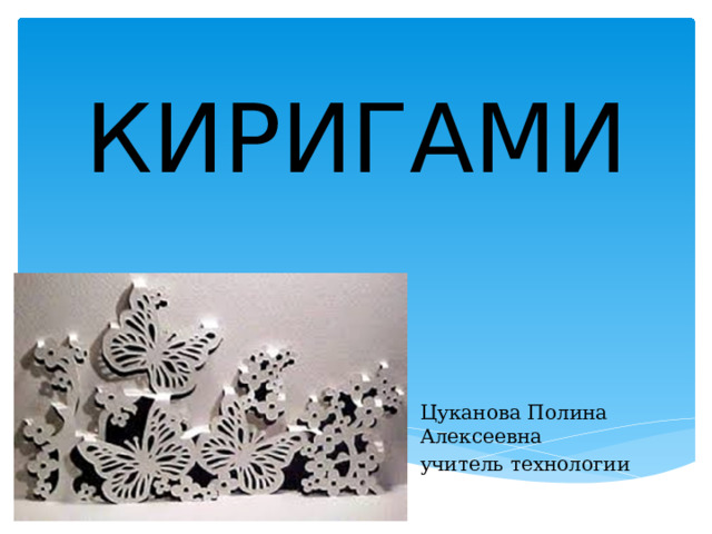 КИРИГАМИ Цуканова Полина Алексеевна учитель технологии 