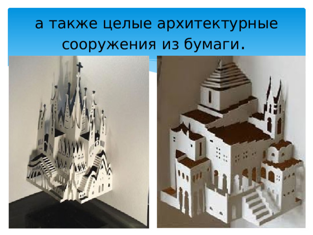 а также целые архитектурные сооружения из бумаги . 