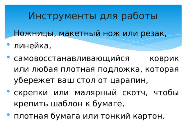 Инструменты для работы   Ножницы, макетный нож или резак, линейка, самовосстанавливающийся коврик или любая плотная подложка, которая убережет ваш стол от царапин, скрепки или малярный скотч, чтобы крепить шаблон к бумаге, плотная бумага или тонкий картон. 