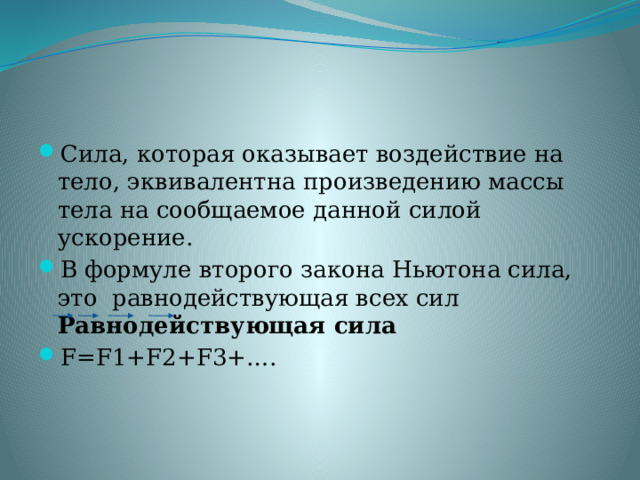 Сила, которая оказывает воздействие на тело, эквивалентна произведению массы тела на сообщаемое данной силой ускорение. В формуле второго закона Ньютона сила, это  равнодействующая всех сил Равнодействующая сила F=F1+F2+F3+…. 