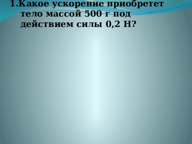 1.Какое ускорение приобретет тело массой 500 г под действием силы 0,2 Н?   