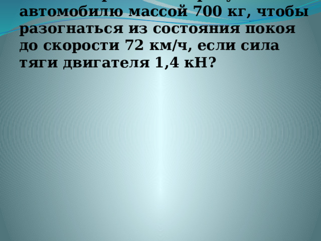 4.Сколько времени потребуется автомобилю массой 700 кг, чтобы разогнаться из состояния покоя до скорости 72 км/ч, если сила тяги двигателя 1,4 кН?   
