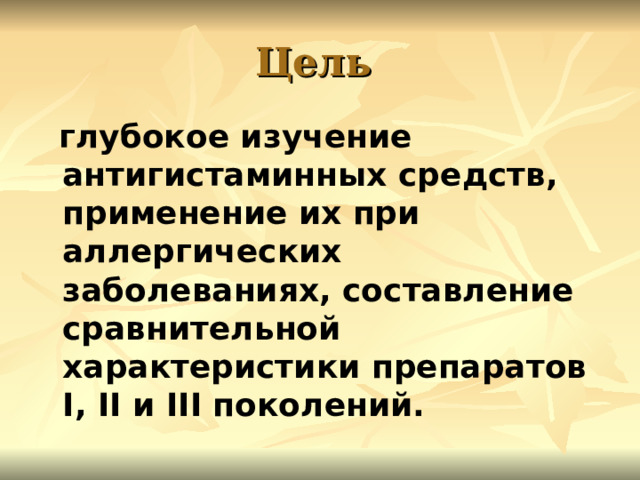 Цель  глубокое изучение антигистаминных средств, применение их при аллергических заболеваниях, составление сравнительной характеристики препаратов I , II и III поколений.  