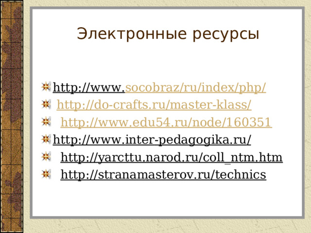 Электронные ресурсы  http://www. socobraz / ru / index / php /   http://do-crafts.ru/master-klass/   http://www.edu54.ru/node/160351 http://www. inter - pedagogika . ru /   http://yarcttu.narod.ru/coll_ntm.htm   http://stranamasterov.ru/technics  