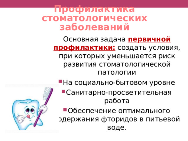 Профилактика стоматологических заболеваний Основная задача первичной профилактики: создать условия, при которых уменьшается риск развития стоматологической патологии На социально-бытовом уровне Санитарно-просветительная работа Обеспечение оптимального содержания фторидов в питьевой воде. 