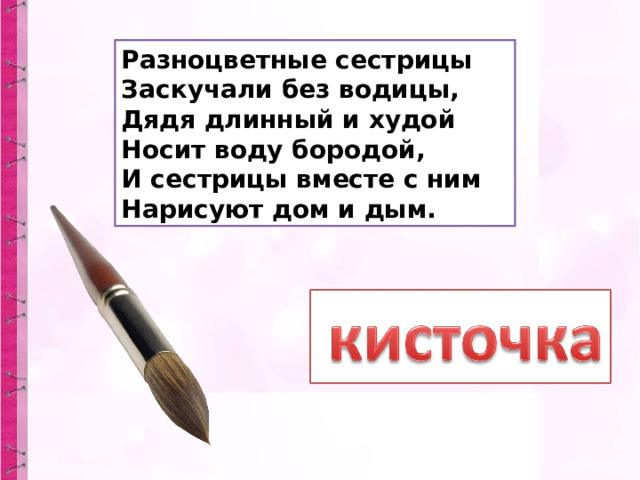 Разноцветные сестрицы Заскучали без водицы, Дядя длинный и худой Носит воду бородой, И сестрицы вместе с ним Нарисуют дом и дым. 