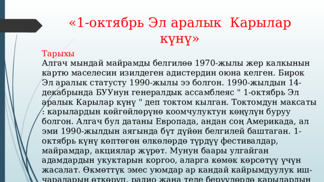 «1-октябрь Эл аралык Карылар күнү» Тарыхы  Алгач мындай майрамды белгилөө 1970-жылы жер калкынын картю маселесин изилдеген адистердин оюна келген. Бирок Эл аралык статусту 1990-жылы ээ болгон. 1990-жылдын 14-декабрында БУУнун генералдык ассамблеяс 