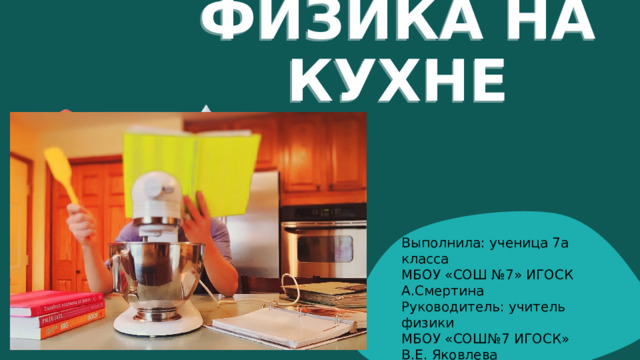  ПРОЕКТ НА ТЕМУ:  ФИЗИКА НА КУХНЕ Выполнила: ученица 7а класса МБОУ «СОШ №7» ИГОСК А.Смертина Руководитель: учитель физики МБОУ «СОШ№7 ИГОСК» В.Е. Яковлева  