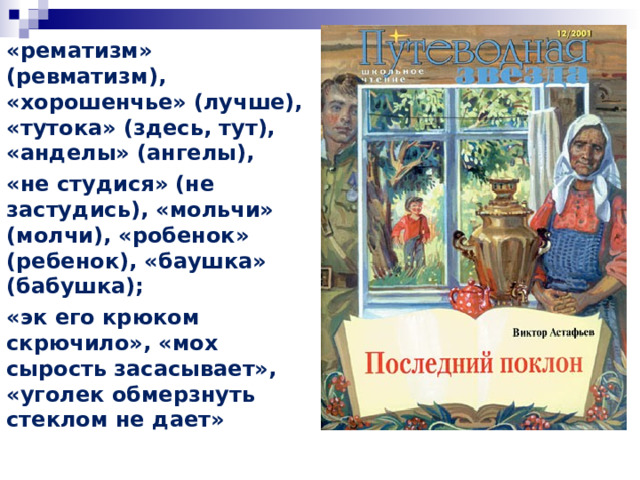«рематизм» (ревматизм), «хорошенчье» (лучше), «тутока» (здесь, тут), «анделы» (ангелы), «не студися» (не застудись), «мольчи» (молчи), «робенок» (ребенок), «баушка» (бабушка); «эк его крюком скрючило», «мох сырость засасывает», «уголек обмерзнуть стеклом не дает» 