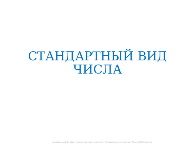 СТАНДАРТНЫЙ ВИД ЧИСЛА Черноволова Е.В. Севастопольский кадетский корпус Следственного комитета РФ им В.И.Истомина 