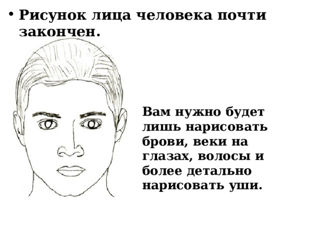 Рисунок лица человека почти закончен. Вам нужно будет лишь нарисовать брови, веки на глазах, волосы и более детально нарисовать уши. 