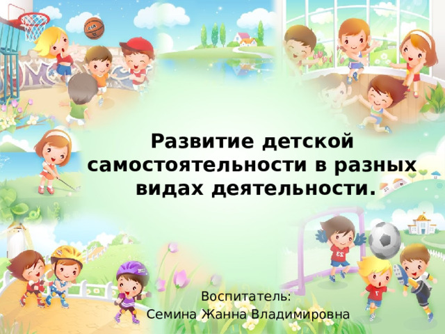 Развитие детской самостоятельности в разных  видах деятельности. Воспитатель: Семина Жанна Владимировна 