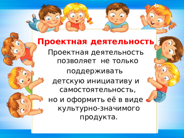 Проектная деятельность Проектная деятельность позволяет не только  поддерживать детскую инициативу и самостоятельность, но и оформить её в виде культурно-значимого продукта. 
