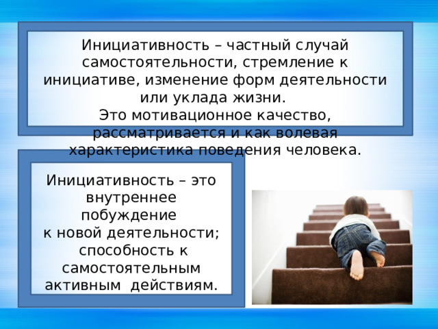 Инициативность – частный случай самостоятельности, стремление к инициативе, изменение форм деятельности или уклада жизни. Это мотивационное качество, рассматривается и как волевая характеристика поведения человека. Инициативность – это внутреннее побуждение к новой деятельности;  способность к самостоятельным активным действиям. 