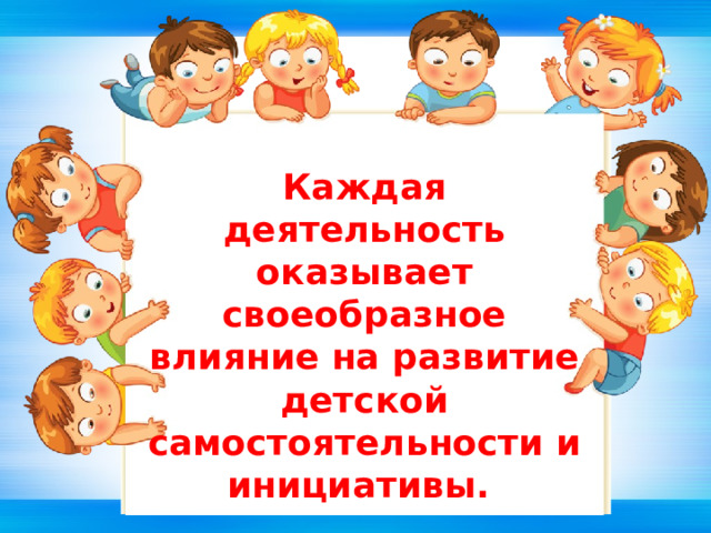Каждая деятельность оказывает своеобразное влияние на развитие детской самостоятельности и инициативы. 