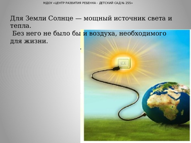 МДОУ «ЦЕНТР РАЗВИТИЯ РЕБЕНКА - ДЕТСКИЙ САД № 255» Для Земли Солнце — мощный источник света и тепла.  Без него не было бы и воздуха, необходимого для жизни. 