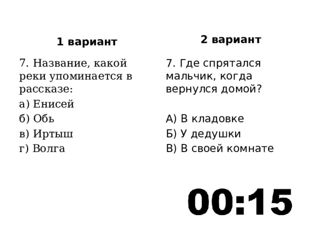 2 вариант 1 вариант 7. Название, какой реки упоминается в рассказе: 7. Где спрятался мальчик, когда вернулся домой? а) Енисей б) Обь А) В кладовке в) Иртыш Б) У дедушки г) Волга В) В своей комнате 