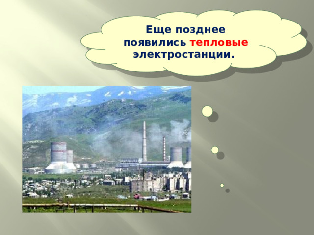 Еще позднее появились тепловые электростанции. 