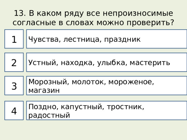 13. В каком ряду все непроизносимые согласные в словах можно проверить? 1 Чувства, лестница, праздник 2 Устный, находка, улыбка, мастерить 3 Морозный, молоток, мороженое, магазин 4 Поздно, капустный, тростник, радостный 