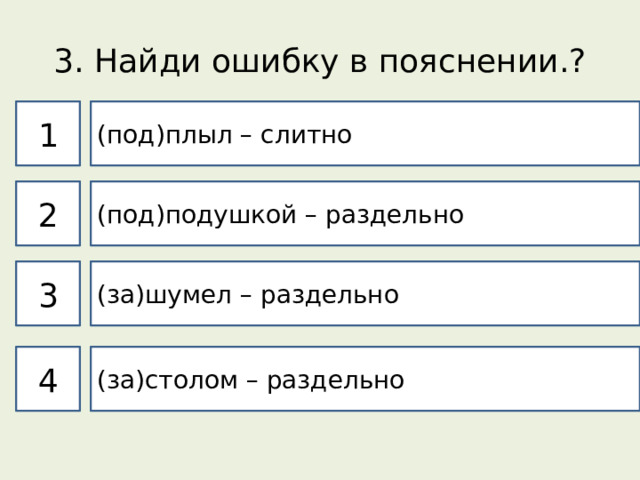 3. Найди ошибку в пояснении.? 1 (под)плыл – слитно 2 (под)подушкой – раздельно 3 (за)шумел – раздельно 4 (за)столом – раздельно 