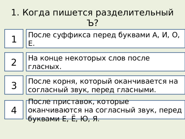 1. Когда пишется разделительный Ъ? 1 После суффикса перед буквами А, И, О, Е. 2 На конце некоторых слов после гласных. 3 После корня, который оканчивается на согласный звук, перед гласными. 4 После приставок, которые оканчиваются на согласный звук, перед буквами Е, Ё, Ю, Я. 