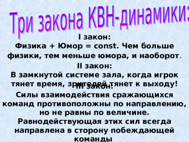 I закон:  Физика + Юмор = const. Чем больше физики, тем меньше юмора, и наоборот .    II закон:  В замкнутой системе зала, когда игрок тянет время, зрителей тянет к выходу!    III закон:  Силы взаимодействия сражающихся команд противоположны по направлению, но не равны по величине. Равнодействующая этих сил всегда направлена в сторону побеждающей команды 
