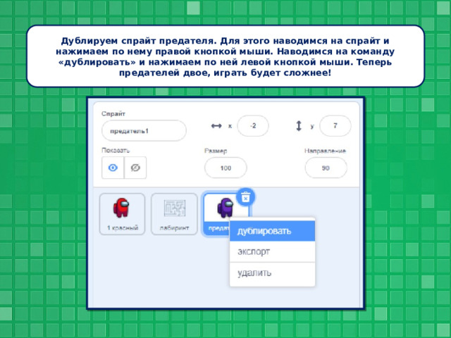 Дублируем спрайт предателя. Для этого наводимся на спрайт и нажимаем по нему правой кнопкой мыши. Наводимся на команду «дублировать» и нажимаем по ней левой кнопкой мыши. Теперь предателей двое, играть будет сложнее! 