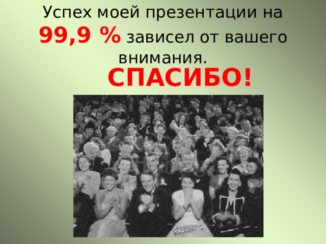 Успех моей презентации на 99,9 % зависел от вашего внимания.  СПАСИБО! 