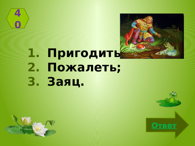 40  Пригодиться;  Пожалеть;  Заяц. Ответ 