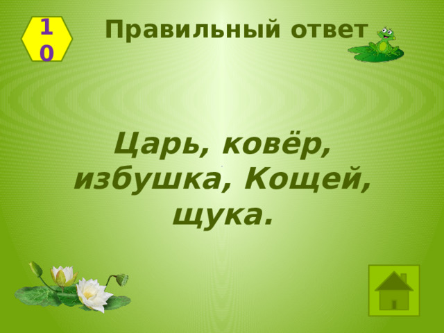 Правильный ответ 10 Царь, ковёр, избушка, Кощей, щука. 