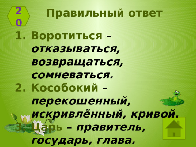 Правильный ответ 20 Воротиться – отказываться, возвращаться, сомневаться. Кособокий – перекошенный, искривлённый, кривой. Царь – правитель, государь, глава. 