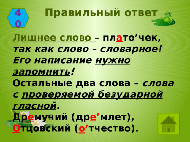 Правильный ответ 40 Лишнее слово – пл а то’чек, так как слово – словарное! Его написание нужно запомнить ! Остальные два слова – слова с проверяемой безударной гласной . Др е мучий (др е ’ млет), О тцовский ( о ’ тчество). 