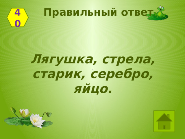 Правильный ответ 40 Лягушка, стрела, старик, серебро, яйцо. 