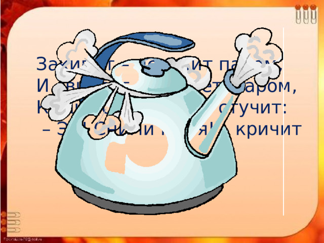 Закипит – исходит паром, И свистит, и пышет жаром, Крышкой брякает, стучит: – Эй! Сними меня! – кричит   