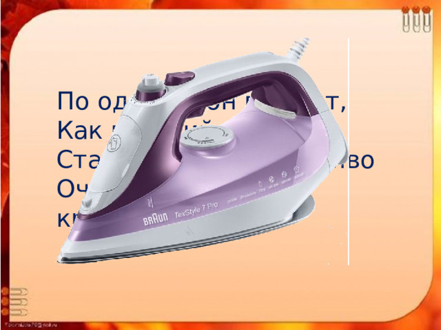 По одежде он плывет, Как горячий пароход. Стало все белье на диво Очень гладким и красивым   