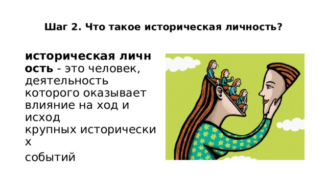  Шаг 2. Что такое историческая личность?   историческая личность  - это человек, деятельность которого оказывает влияние на ход и исход крупных исторических  событий 