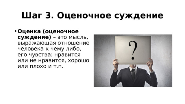 Шаг 3. Оценочное суждение Оценка (оценочное суждение) – это мысль, выражающая отношение человека к чему либо, его чувства: нравится или не нравится, хорошо или плохо и т.п. 