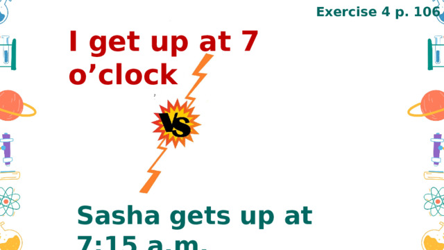 Exercise 4 p. 106 I get up at 7 o’clock Sasha gets up at 7:15 a.m. 
