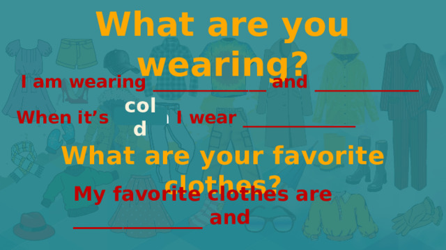 What are you wearing? DO YOU KNOW CLOTHES NAMES? I am wearing _____________ and ____________ When it’s warm I wear _____________ cold What are your favorite clothes? My favorite clothes are _____________ and ____________ 