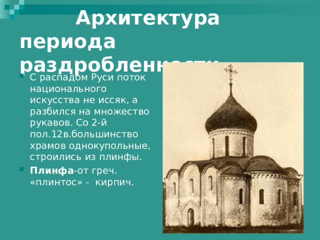  Архитектура периода  раздробленности. С распадом Руси поток национального искусства не иссяк, а разбился на множество рукавов. Со 2-й пол.12в.большинство храмов однокупольные, строились из плинфы. Плинфа -от греч. «плинтос» - кирпич. 