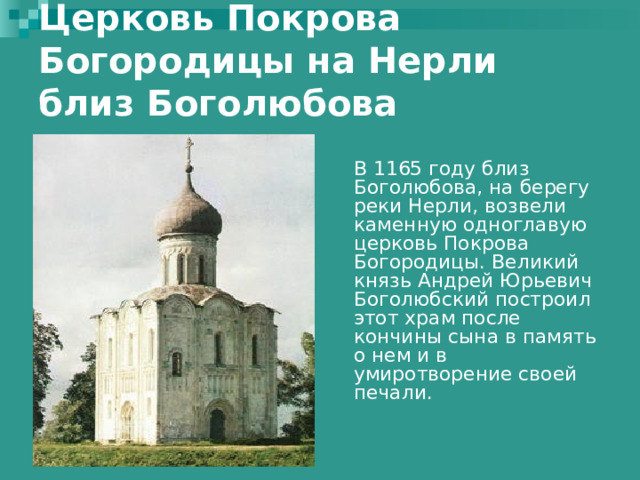 Церковь Покрова Богородицы на Нерли близ Боголюбова    В 1165 году близ Боголюбова, на берегу реки Нерли, возвели каменную одноглавую церковь Покрова Богородицы. Великий князь Андрей Юрьевич Боголюбский построил этот храм после кончины сына в память о нем и в умиротворение своей печали. 