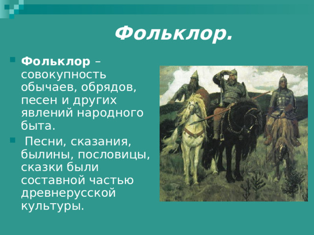 Фольклор. Фольклор – совокупность обычаев, обрядов, песен и других явлений народного быта.  Песни, сказания, былины, пословицы, сказки были составной частью древнерусской культуры. 